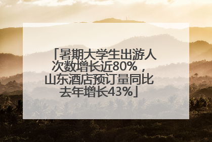 暑期大学生出游人次数增长近80%，山东酒店预订量同比去年增长43%