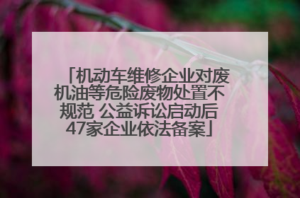 机动车维修企业对废机油等危险废物处置不规范 公益诉讼启动后47家企业依法备案