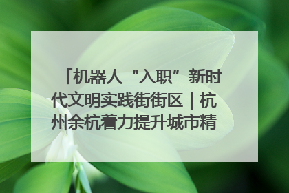 机器人“入职”新时代文明实践街街区｜杭州余杭着力提升城市精细化智能化管理水平