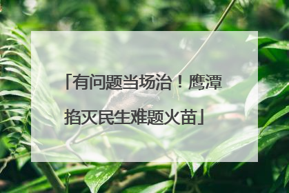 有问题当场治！鹰潭掐灭民生难题火苗