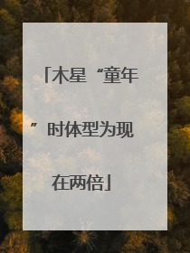 木星“童年”时体型为现在两倍