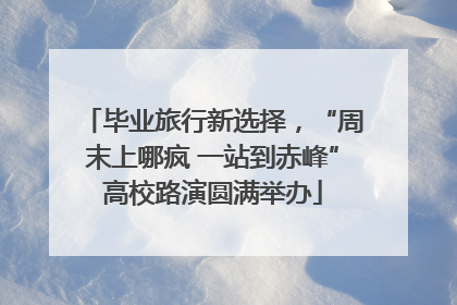 毕业旅行新选择，“周末上哪疯 一站到赤峰”高校路演圆满举办