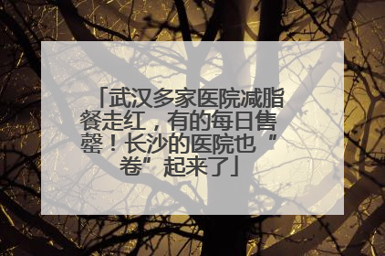武汉多家医院减脂餐走红，有的每日售罄！长沙的医院也“卷”起来了