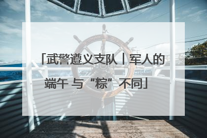 武警遵义支队︱军人的端午 与“粽”不同