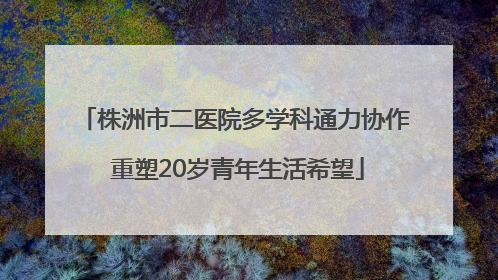 株洲市二医院多学科通力协作 重塑20岁青年生活希望