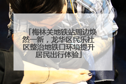 梅林关地铁站周边焕然一新，龙华区民乐社区整治地铁口环境提升居民出行体验