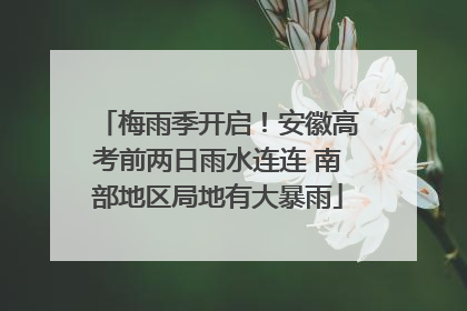 梅雨季开启！安徽高考前两日雨水连连 南部地区局地有大暴雨