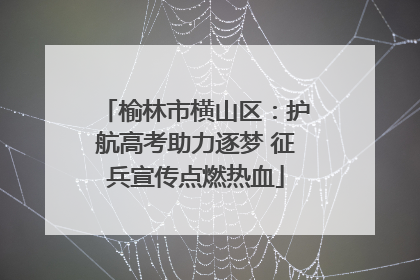 榆林市横山区：护航高考助力逐梦 征兵宣传点燃热血