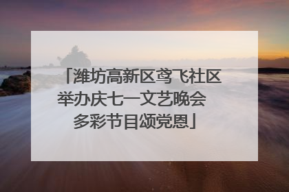 潍坊高新区鸢飞社区举办庆七一文艺晚会 多彩节目颂党恩