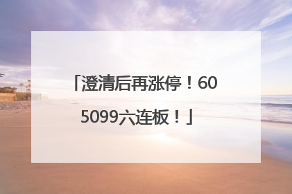 澄清后再涨停！605099六连板！