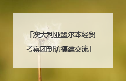 澳大利亚墨尔本经贸考察团到访福建交流