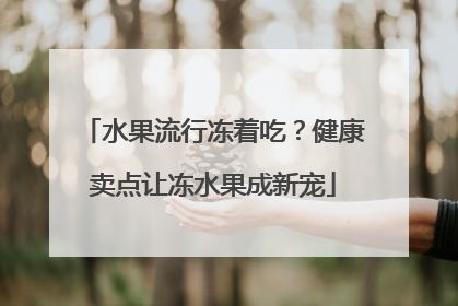 水果流行冻着吃？健康卖点让冻水果成新宠