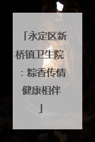 永定区新桥镇卫生院：粽香传情 健康相伴