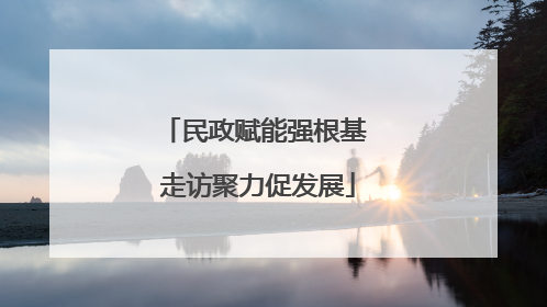 民政赋能强根基 走访聚力促发展
