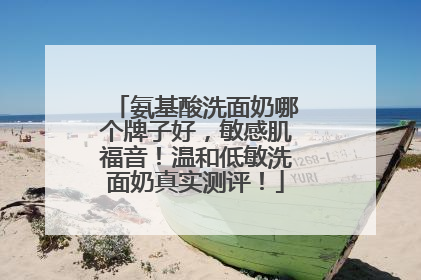 氨基酸洗面奶哪个牌子好，敏感肌福音！温和低敏洗面奶真实测评！
