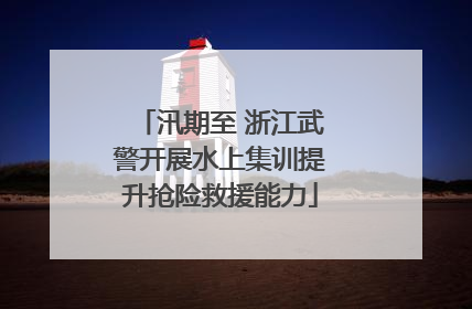 汛期至 浙江武警开展水上集训提升抢险救援能力