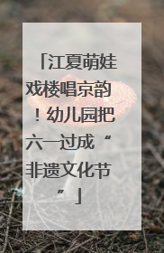 江夏萌娃戏楼唱京韵！幼儿园把六一过成“非遗文化节”