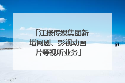 江报传媒集团新增网剧、影视动画片等视听业务