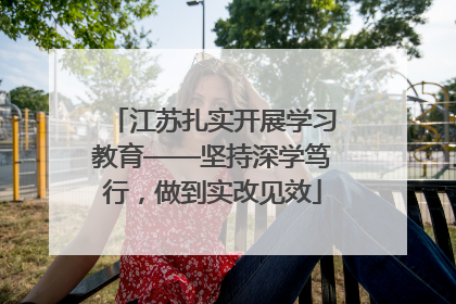 江苏扎实开展学习教育——坚持深学笃行，做到实改见效