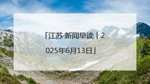 江苏·新闻早读丨2025年6月13日