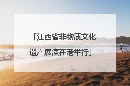 江西省非物质文化遗产展演在港举行