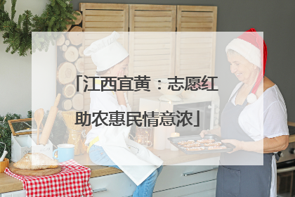 江西宜黄：志愿红助农惠民情意浓