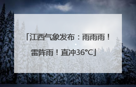 江西气象发布：雨雨雨！雷阵雨！直冲36°C