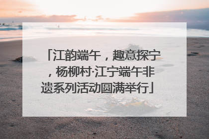 江韵端午，趣意探宁，杨柳村·江宁端午非遗系列活动圆满举行
