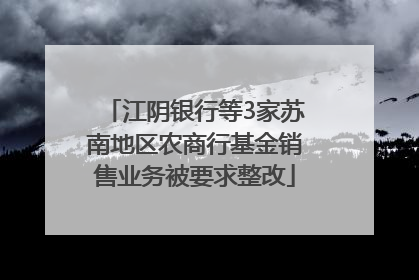 江阴银行等3家苏南地区农商行基金销售业务被要求整改