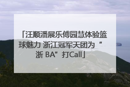汪顺潘展乐傅园慧体验篮球魅力 浙江冠军天团为“浙 BA”打Call