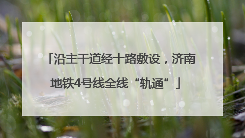 沿主干道经十路敷设，济南地铁4号线全线“轨通”