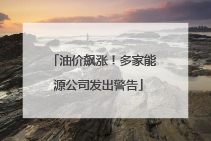 油价飙涨！多家能源公司发出警告