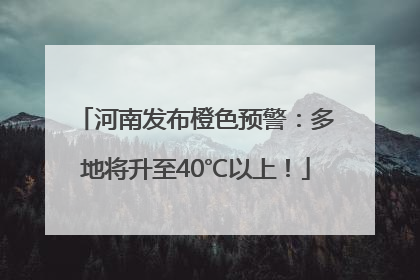 河南发布橙色预警：多地将升至40℃以上！