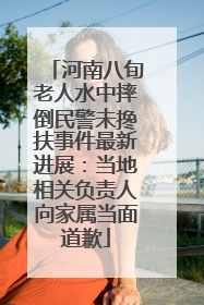 河南八旬老人水中摔倒民警未搀扶事件最新进展：当地相关负责人向家属当面道歉