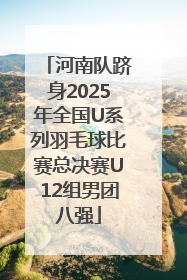 河南队跻身2025年全国U系列羽毛球比赛总决赛U12组男团八强