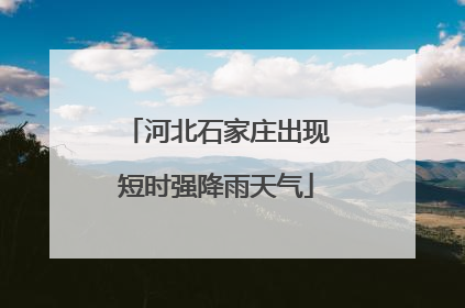 河北石家庄出现短时强降雨天气