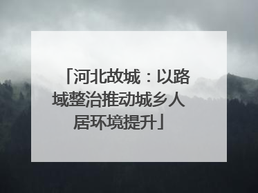 河北故城：以路域整治推动城乡人居环境提升