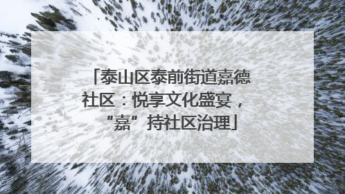 泰山区泰前街道嘉德社区：悦享文化盛宴，“嘉”持社区治理