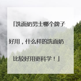 洗面奶男士哪个牌子好用，什么样的洗面奶比较好用更科学！