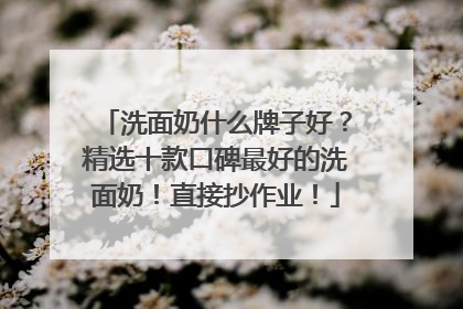 洗面奶什么牌子好？精选十款口碑最好的洗面奶！直接抄作业！