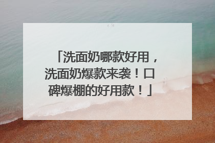 洗面奶哪款好用，洗面奶爆款来袭！口碑爆棚的好用款！