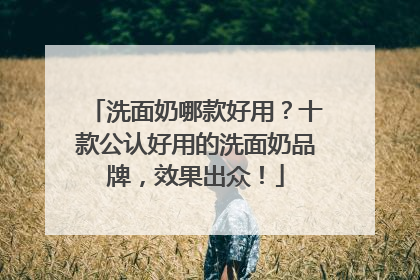 洗面奶哪款好用？十款公认好用的洗面奶品牌，效果出众！