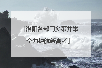 洛阳各部门多策并举 全力护航新高考