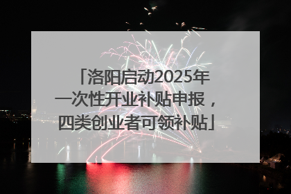 洛阳启动2025年一次性开业补贴申报，四类创业者可领补贴