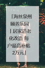 海丝泉州 颐养乐园丨居家适老化改造 每户最高补贴2万元