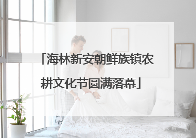 海林新安朝鲜族镇农耕文化节圆满落幕