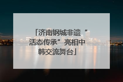 济南钢城非遗“活态传承”亮相中韩交流舞台