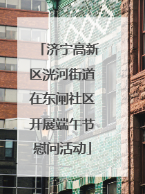 济宁高新区洸河街道在东闸社区开展端午节慰问活动