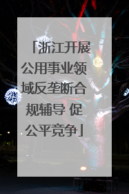 浙江开展公用事业领域反垄断合规辅导 促公平竞争