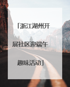 浙江湖州开展社区迎端午趣味活动